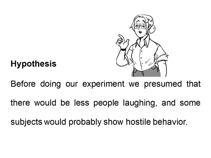 Hypothesis Before doing our experiment we presumed that there would be less people laughing,